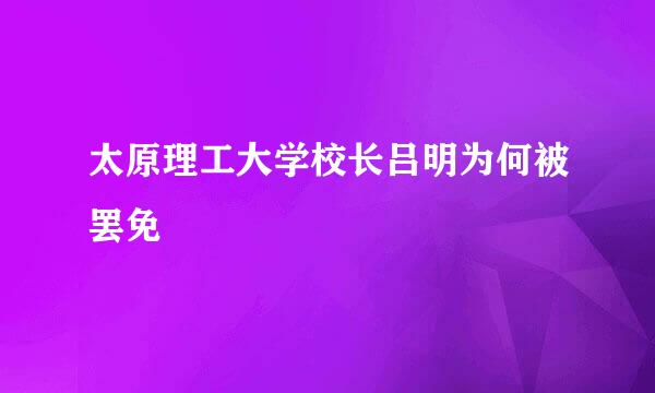 太原理工大学校长吕明为何被罢免