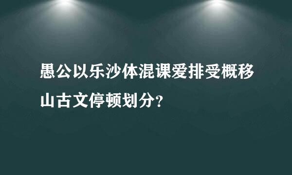 愚公以乐沙体混课爱排受概移山古文停顿划分？