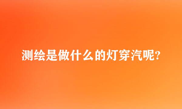 测绘是做什么的灯穿汽呢?