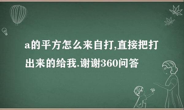 a的平方怎么来自打,直接把打出来的给我.谢谢360问答