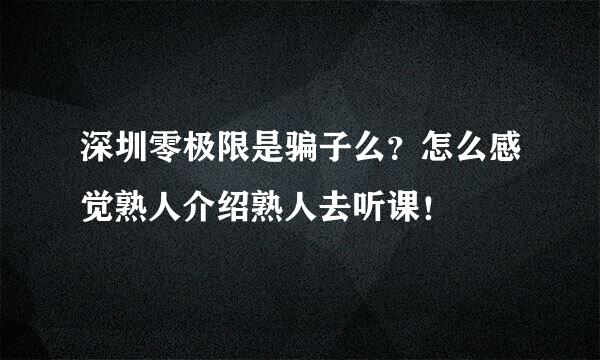 深圳零极限是骗子么？怎么感觉熟人介绍熟人去听课！