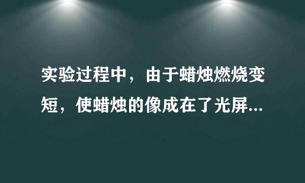 实验过程中，由于蜡烛燃烧变短，使蜡烛的像成在了光屏中心的上方，要使像重新成在光屏的中心，