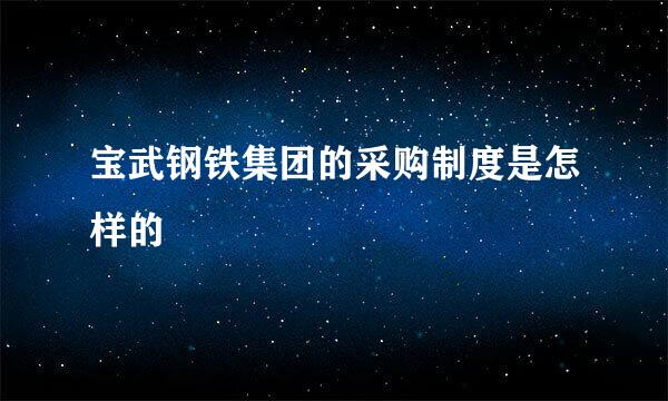 宝武钢铁集团的采购制度是怎样的