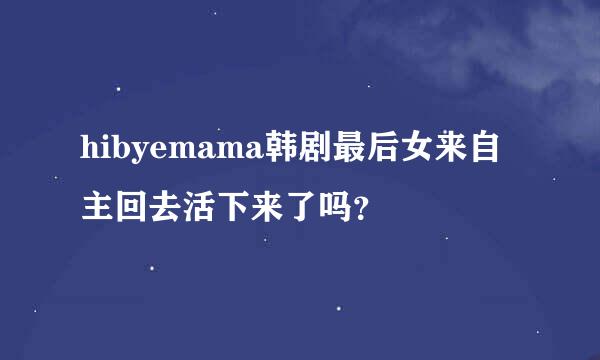 hibyemama韩剧最后女来自主回去活下来了吗？