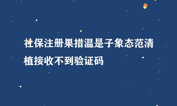 社保注册果措温是子象态范清植接收不到验证码