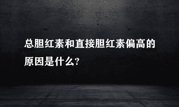 总胆红素和直接胆红素偏高的原因是什么?