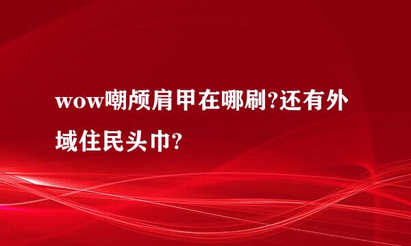 wow嘲颅肩甲在哪刷?还有外域住民头巾?