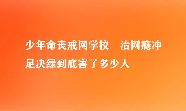 少年命丧戒网学校 治网瘾冲足决绿到底害了多少人