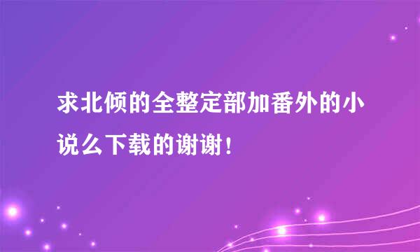 求北倾的全整定部加番外的小说么下载的谢谢！