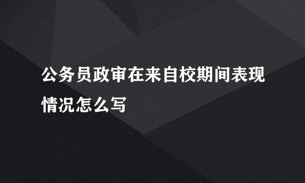 公务员政审在来自校期间表现情况怎么写