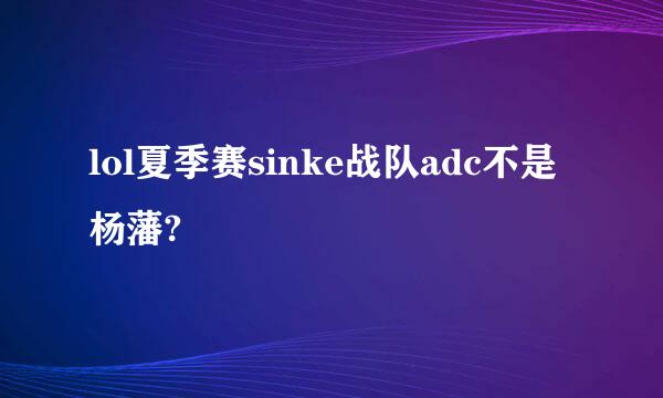 lol夏季赛sinke战队adc不是杨藩?