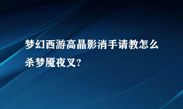 梦幻西游高晶影消手请教怎么杀梦魇夜叉?