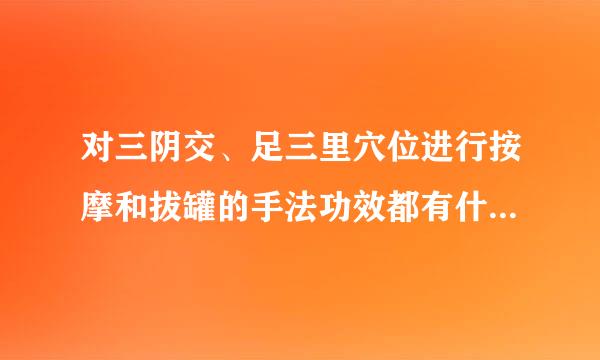 对三阴交、足三里穴位进行按摩和拔罐的手法功效都有什么区别？