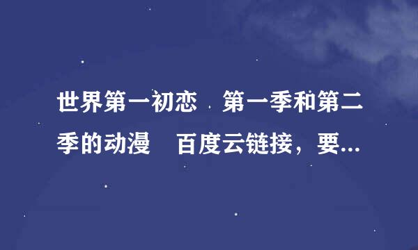 世界第一初恋 第一季和第二季的动漫 百度云链接，要有中文字幕的 ，不要压缩包，打不开