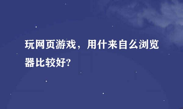 玩网页游戏，用什来自么浏览器比较好?