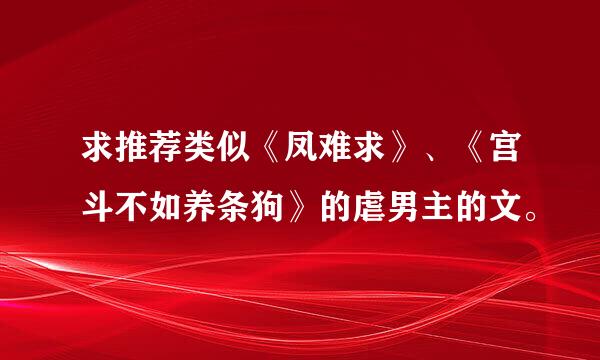 求推荐类似《凤难求》、《宫斗不如养条狗》的虐男主的文。