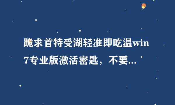 跪求首特受湖轻准即吃温win7专业版激活密匙，不要激活工具!