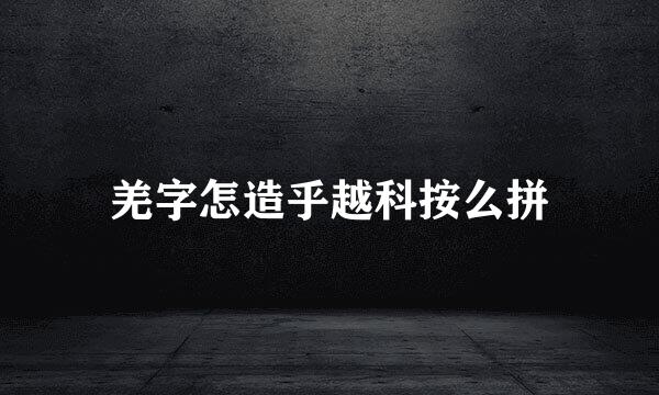 羌字怎造乎越科按么拼