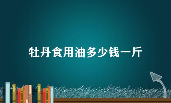 牡丹食用油多少钱一斤