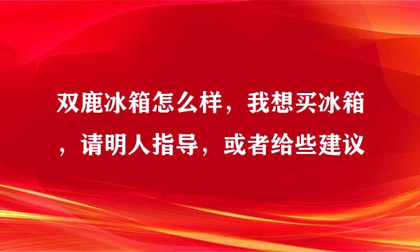 双鹿冰箱怎么样，我想买冰箱，请明人指导，或者给些建议