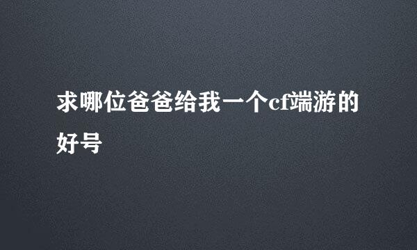 求哪位爸爸给我一个cf端游的好号