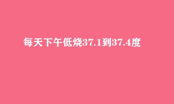 每天下午低烧37.1到37.4度