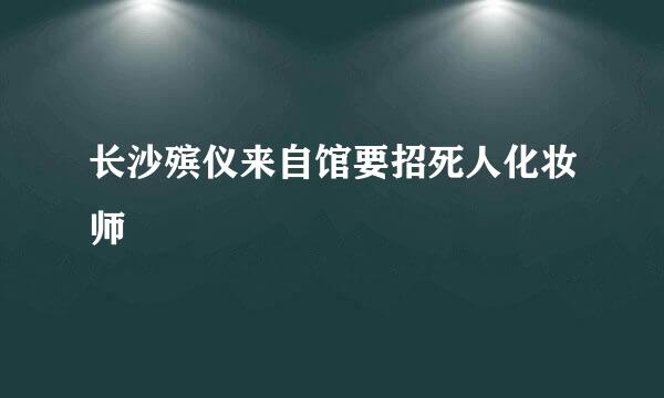 长沙殡仪来自馆要招死人化妆师