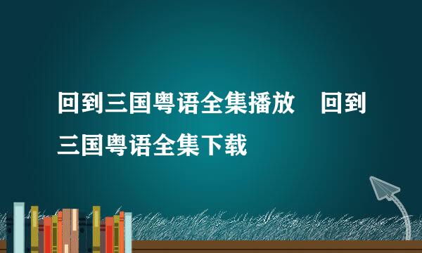 回到三国粤语全集播放 回到三国粤语全集下载