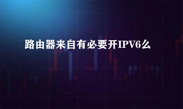 路由器来自有必要开IPV6么