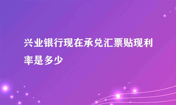 兴业银行现在承兑汇票贴现利率是多少