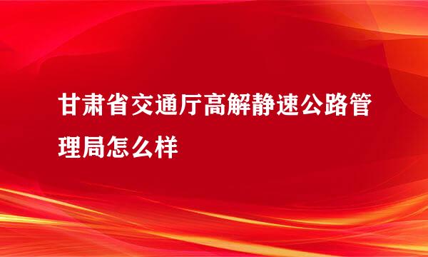 甘肃省交通厅高解静速公路管理局怎么样