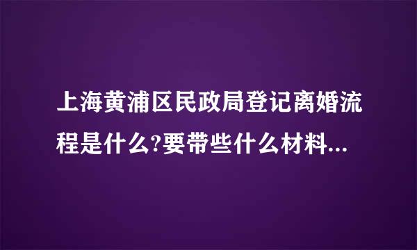 上海黄浦区民政局登记离婚流程是什么?要带些什么材料，来自民政局电话多少?