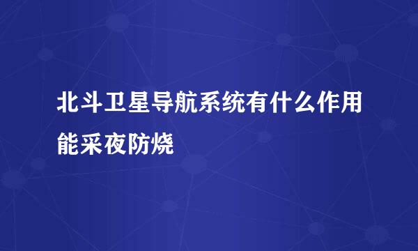 北斗卫星导航系统有什么作用能采夜防烧