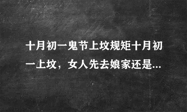 十月初一鬼节上坟规矩十月初一上坟，女人先去娘家还是先去婆家坟