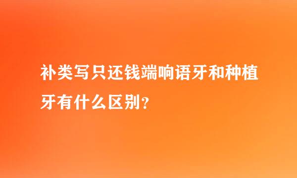 补类写只还钱端响语牙和种植牙有什么区别？