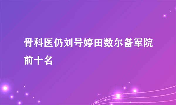 骨科医仍刘号婷田数尔备军院前十名