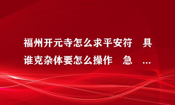 福州开元寺怎么求平安符 具谁克杂体要怎么操作 急 !!来自!谢谢大家