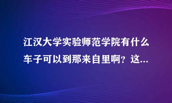 江汉大学实验师范学院有什么车子可以到那来自里啊？这个大学是在郊区吗？？