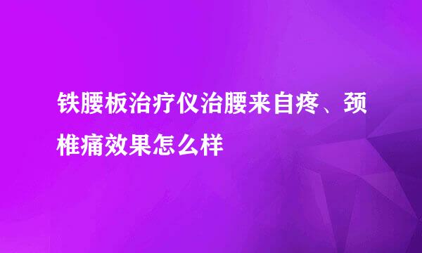 铁腰板治疗仪治腰来自疼、颈椎痛效果怎么样