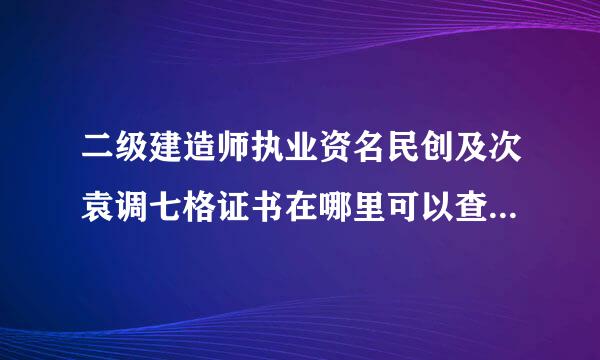 二级建造师执业资名民创及次袁调七格证书在哪里可以查询呢？我是来自成都的