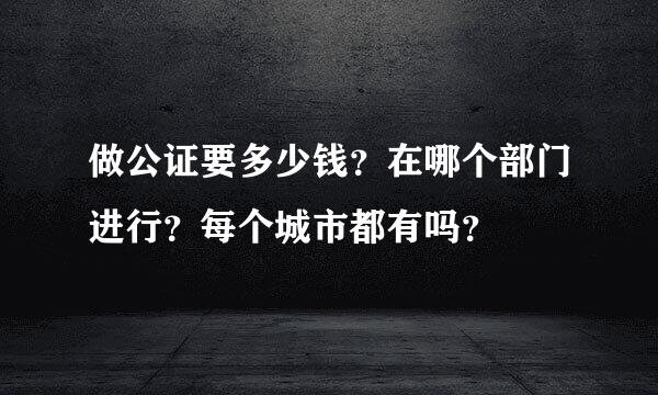 做公证要多少钱？在哪个部门进行？每个城市都有吗？