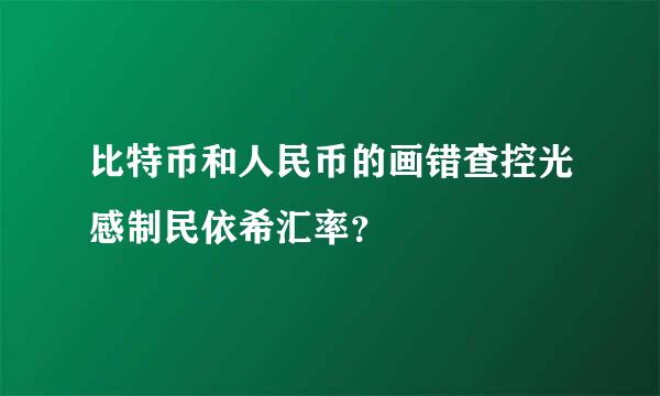 比特币和人民币的画错查控光感制民依希汇率？