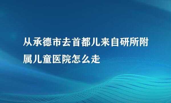 从承德市去首都儿来自研所附属儿童医院怎么走