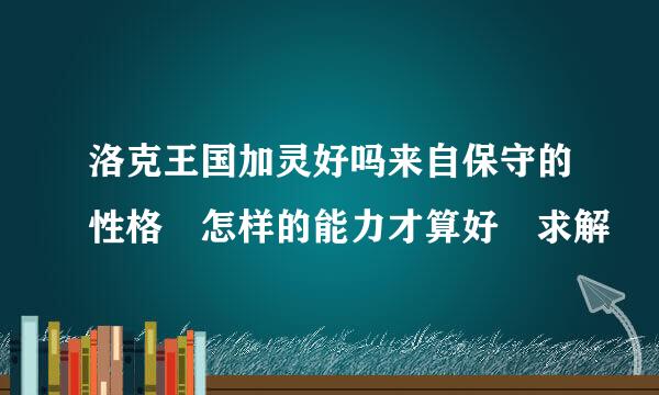 洛克王国加灵好吗来自保守的性格 怎样的能力才算好 求解