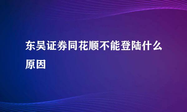 东吴证券同花顺不能登陆什么原因