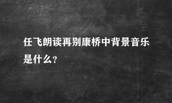 任飞朗读再别康桥中背景音乐是什么？