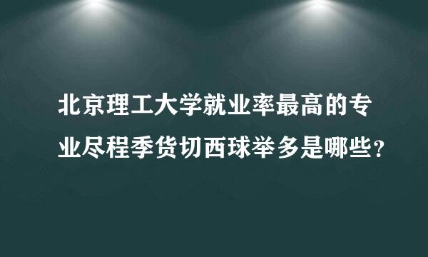 北京理工大学就业率最高的专业尽程季货切西球举多是哪些？