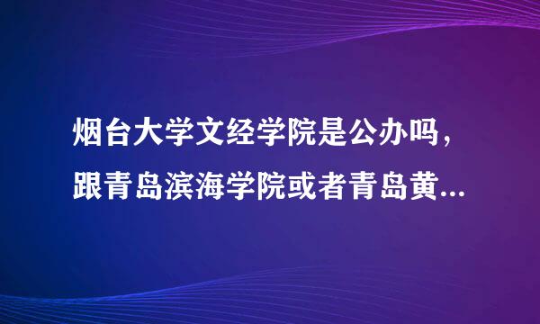 烟台大学文经学院是公办吗，跟青岛滨海学院或者青岛黄岛学园相比如何，快报名了，急需