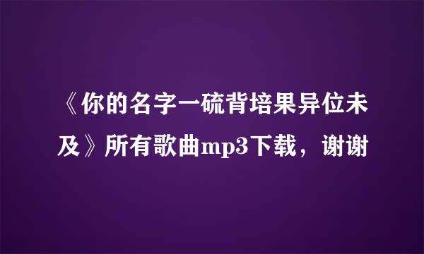 《你的名字一硫背培果异位未及》所有歌曲mp3下载，谢谢