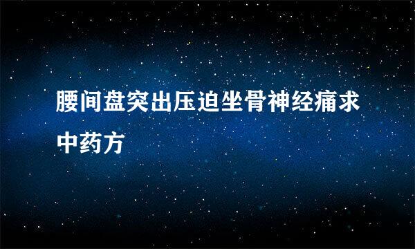 腰间盘突出压迫坐骨神经痛求中药方